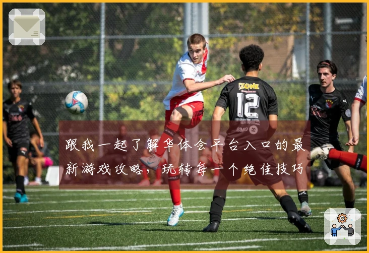 跟我一起了解华体会平台入口的最新游戏攻略，玩转每一个绝佳技巧！