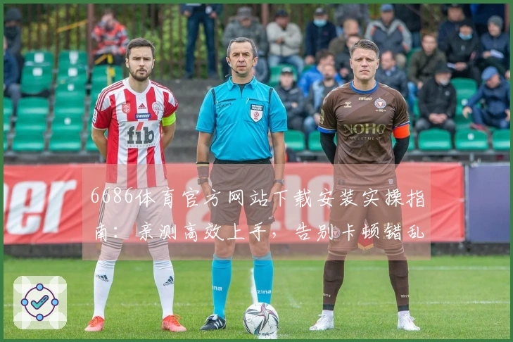 6686体育官方网站下载安装实操指南：亲测高效上手，告别卡顿错乱