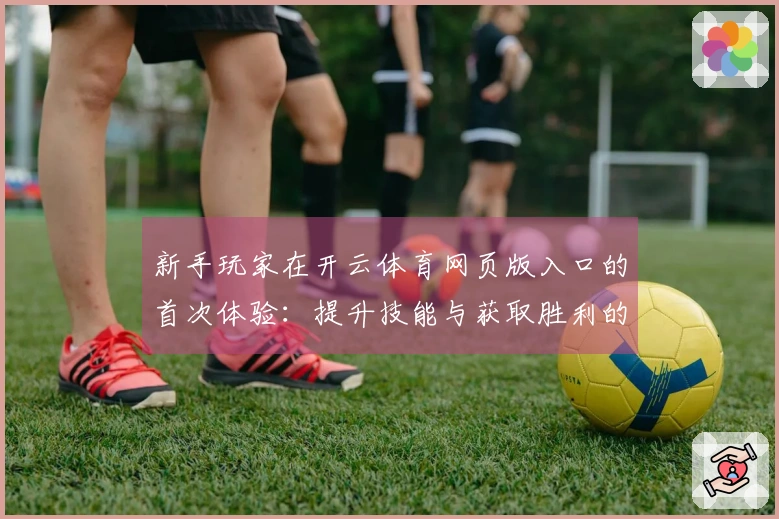 新手玩家在开云体育网页版入口的首次体验：提升技能与获取胜利的小技巧