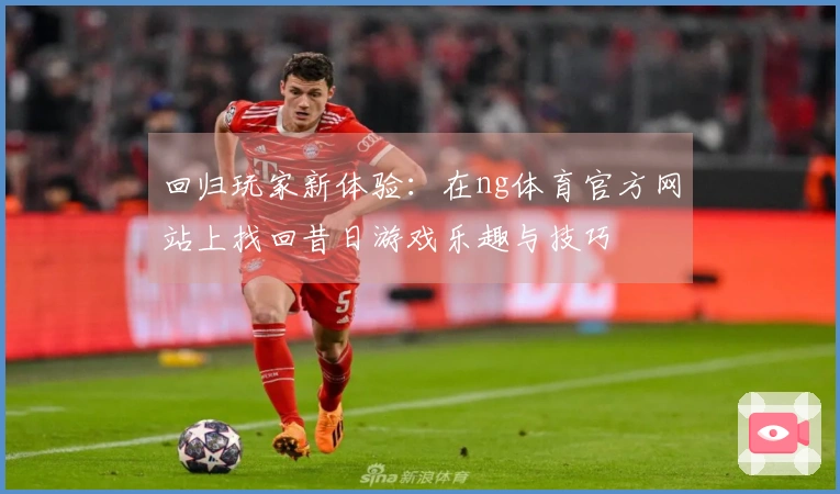 回归玩家新体验：在ng体育官方网站上找回昔日游戏乐趣与技巧