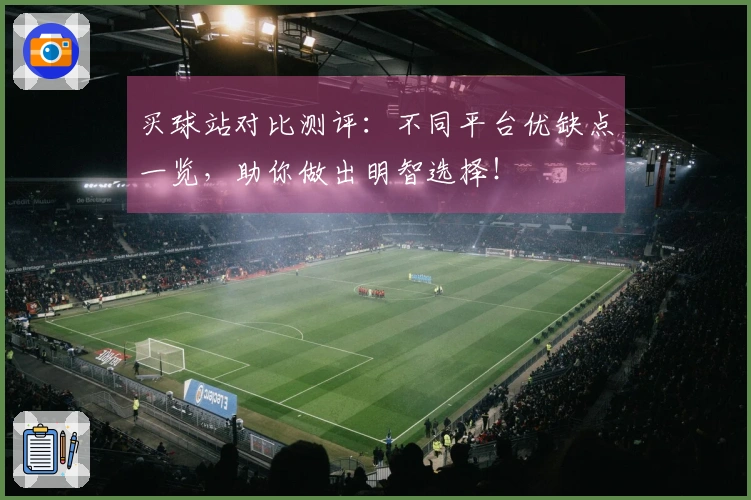 买球站对比测评：不同平台优缺点一览，助你做出明智选择！