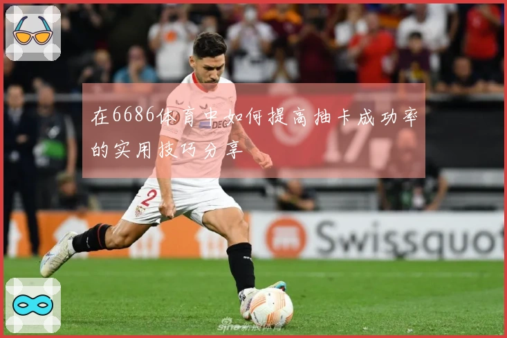 在6686体育中如何提高抽卡成功率的实用技巧分享