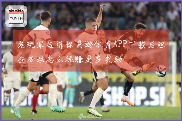 老玩家告诉你易游体育APP下载后这些活动怎么玩赚更多奖励