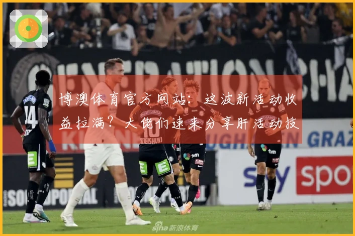 博澳体育官方网站：这波新活动收益拉满？大佬们速来分享肝活动技巧！