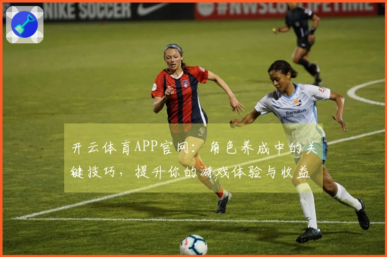 开云体育APP官网：角色养成中的关键技巧，提升你的游戏体验与收益
