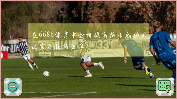 在6686体育中如何提高抽卡成功率的实用技巧分享