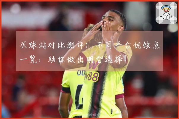 买球站对比测评：不同平台优缺点一览，助你做出明智选择！