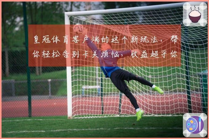皇冠体育客户端的这个新玩法，帮你轻松告别卡关烦恼，收益超乎你想象！