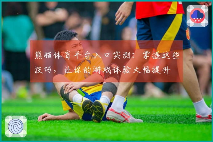 熊猫体育平台入口实测：掌握这些技巧，让你的游戏体验大幅提升