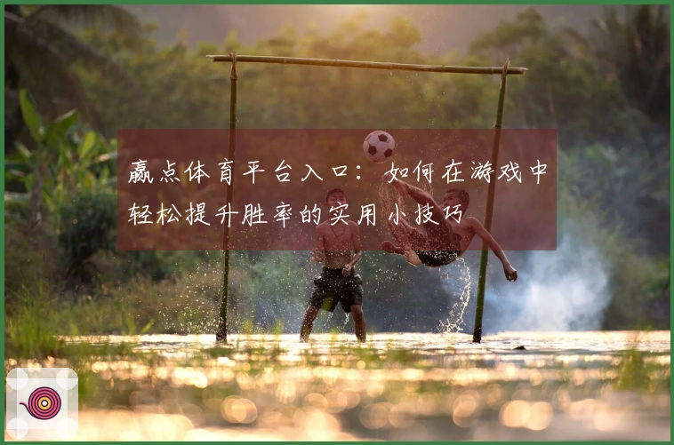 赢点体育平台入口：如何在游戏中轻松提升胜率的实用小技巧