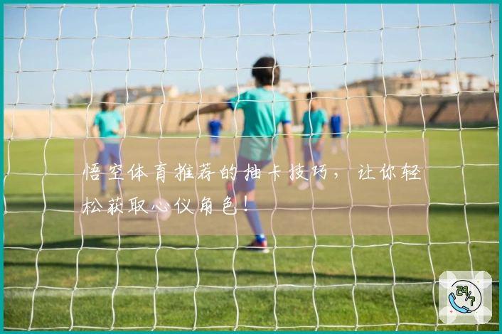 悟空体育推荐的抽卡技巧，让你轻松获取心仪角色！