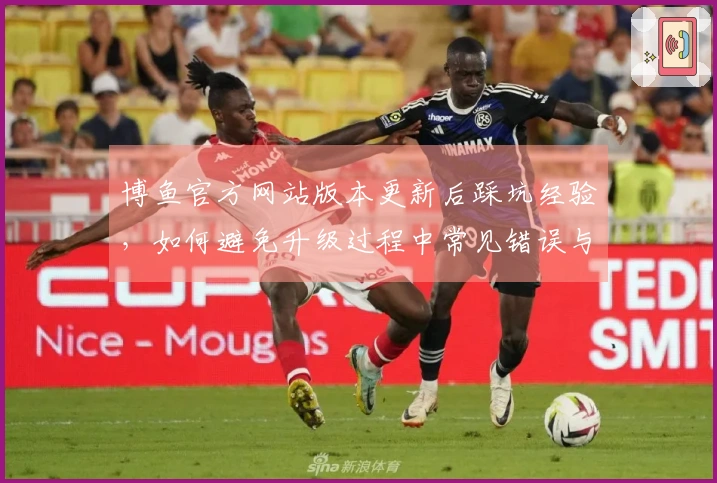 博鱼官方网站版本更新后踩坑经验，如何避免升级过程中常见错误与障碍