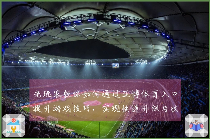 老玩家教你如何通过亚博体育入口提升游戏技巧，实现快速升级与收益最大化