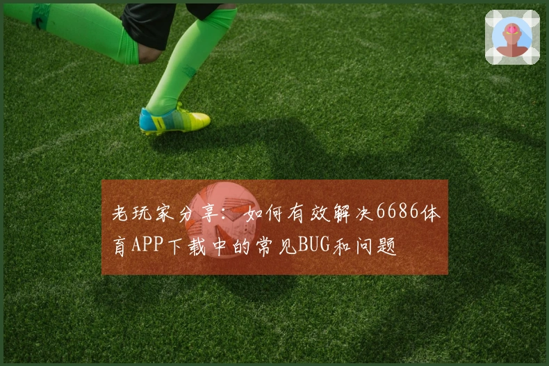 老玩家分享：如何有效解决6686体育APP下载中的常见BUG和问题