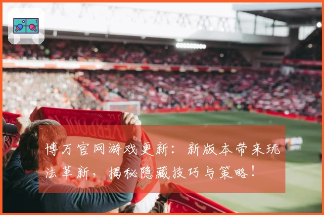博万官网游戏更新：新版本带来玩法革新，揭秘隐藏技巧与策略！