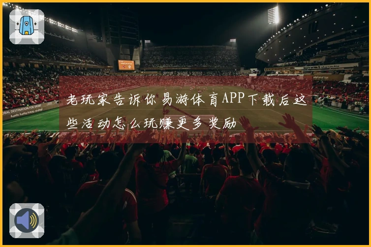老玩家告诉你易游体育APP下载后这些活动怎么玩赚更多奖励