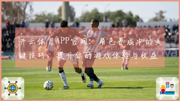 开云体育APP官网：角色养成中的关键技巧，提升你的游戏体验与收益