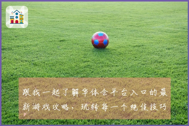 跟我一起了解华体会平台入口的最新游戏攻略，玩转每一个绝佳技巧！