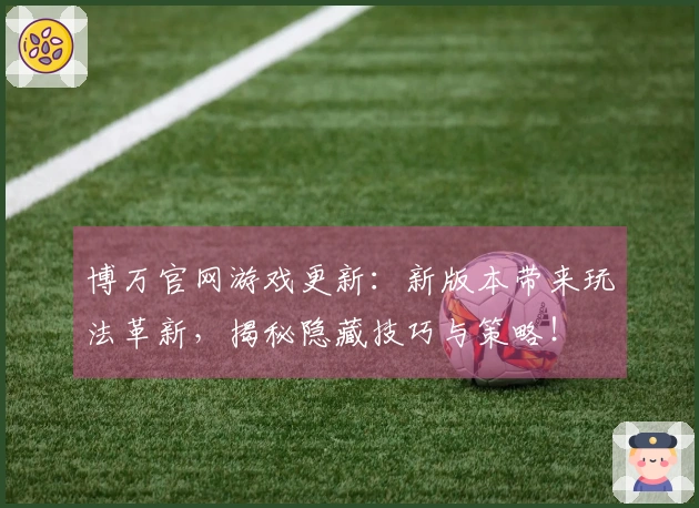 博万官网游戏更新：新版本带来玩法革新，揭秘隐藏技巧与策略！