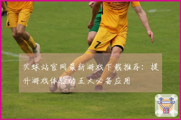 买球站官网最新游戏下载推荐：提升游戏体验的五大必备应用