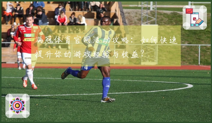 满冠体育官网活动攻略：如何快速提升你的游戏经验与收益？