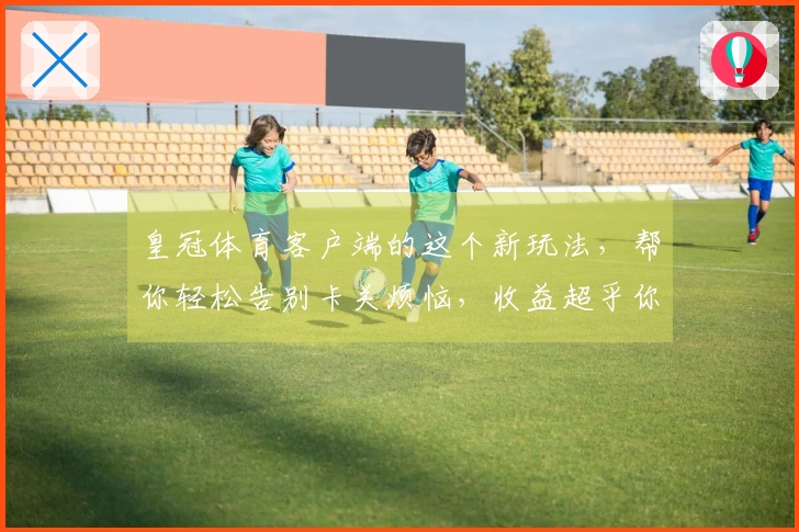 皇冠体育客户端的这个新玩法，帮你轻松告别卡关烦恼，收益超乎你想象！