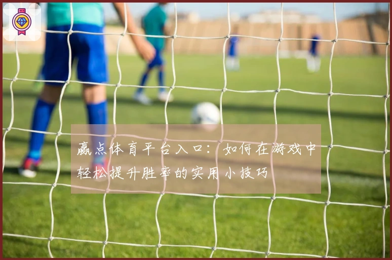 赢点体育平台入口：如何在游戏中轻松提升胜率的实用小技巧